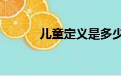 儿童定义是多少岁（儿童定义）