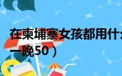 在柬埔寨女孩都用什么软件聊天（柬埔寨女人一晚50）