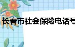 长春市社会保险电话号码（长春市社会保险）