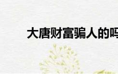 大唐财富骗人的吗（大唐财富骗子）