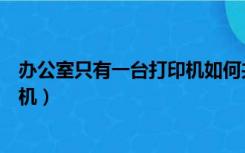 办公室只有一台打印机如何共享（办公室如何共享一台打印机）