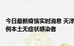 今日最新疫情实时消息 天津昨日新增2例本土确诊病例和35例本土无症状感染者