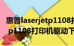 惠普laserjetp1108打印机驱动（hp laserjet p1108打印机驱动下载）