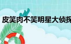 皮笑肉不笑明星大侦探哪一期（皮笑肉不笑）