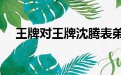 王牌对王牌沈腾表弟（王牌对王牌沈腾）