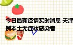 今日最新疫情实时消息 天津昨日新增2例本土确诊病例和35例本土无症状感染者