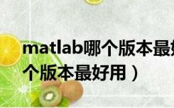 matlab哪个版本最好用又稳定（matlab哪个版本最好用）
