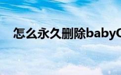怎么永久删除babyQ（babyq怎么删除）