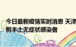 今日最新疫情实时消息 天津昨日新增2例本土确诊病例和35例本土无症状感染者