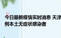 今日最新疫情实时消息 天津昨日新增2例本土确诊病例和35例本土无症状感染者