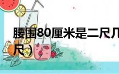 腰围80厘米是二尺几（80厘米的腰围是多少尺）