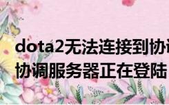 dota2无法连接到协调服务器（已连接dota2协调服务器正在登陆）