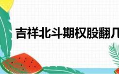 吉祥北斗期权股翻几倍（吉祥北斗期权）