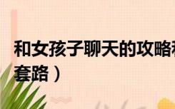 和女孩子聊天的攻略和技巧（追女孩子的聊天套路）