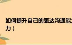如何提升自己的表达沟通能力（如何提高沟通能力和表达能力）