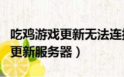吃鸡游戏更新无法连接（吃鸡更新无法连接到更新服务器）