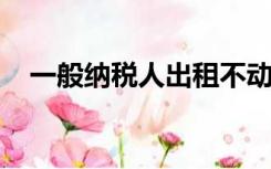 一般纳税人出租不动产适用的税率是多少
