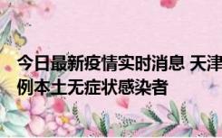 今日最新疫情实时消息 天津昨日新增2例本土确诊病例和35例本土无症状感染者