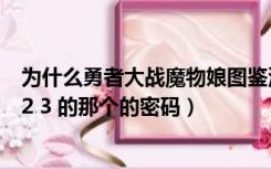 为什么勇者大战魔物娘图鉴没有了（谁还记得魔物娘图鉴1 2 3 的那个的密码）