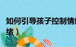 如何引导孩子控制情绪（如何引导孩子控制情绪）