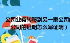 公司业务转移到另一家公司的申请（一个公司将业务转移另一公司的证明怎么写证明）