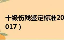十级伤残鉴定标准2019（十级伤残鉴定标准2017）
