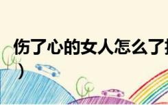 伤了心的女人怎么了抖音（伤了心的女人怎么）