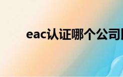 eac认证哪个公司比较好（eac认证）