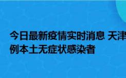 今日最新疫情实时消息 天津昨日新增2例本土确诊病例和35例本土无症状感染者