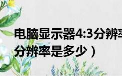电脑显示器4:3分辨率多少合适（4 3 显示器分辨率是多少）