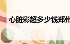 心脏彩超多少钱郑州（心脏彩超多少钱）