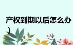 产权到期以后怎么办（产权年限到期后怎么办）
