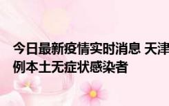 今日最新疫情实时消息 天津昨日新增2例本土确诊病例和35例本土无症状感染者