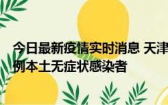 今日最新疫情实时消息 天津昨日新增2例本土确诊病例和35例本土无症状感染者