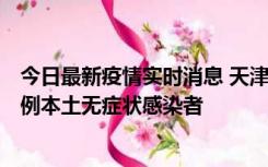 今日最新疫情实时消息 天津昨日新增2例本土确诊病例和35例本土无症状感染者