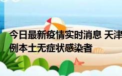 今日最新疫情实时消息 天津昨日新增2例本土确诊病例和35例本土无症状感染者