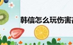 韩信怎么玩伤害高（韩信怎么玩）
