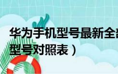 华为手机型号最新全部对照表（最新华为手机型号对照表）