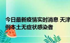 今日最新疫情实时消息 天津昨日新增2例本土确诊病例和35例本土无症状感染者