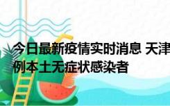 今日最新疫情实时消息 天津昨日新增2例本土确诊病例和35例本土无症状感染者