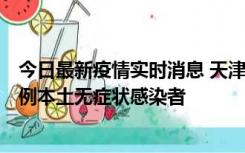 今日最新疫情实时消息 天津昨日新增2例本土确诊病例和35例本土无症状感染者