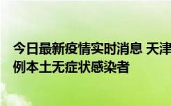 今日最新疫情实时消息 天津昨日新增2例本土确诊病例和35例本土无症状感染者