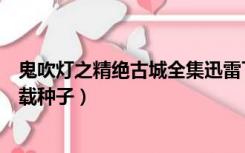 鬼吹灯之精绝古城全集迅雷下载（鬼吹灯之精绝古城迅雷下载种子）