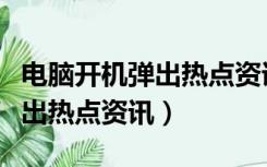 电脑开机弹出热点资讯怎么关闭（电脑开机弹出热点资讯）
