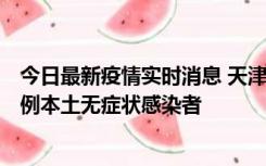 今日最新疫情实时消息 天津昨日新增2例本土确诊病例和35例本土无症状感染者