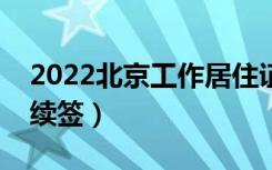 2022北京工作居住证续签（北京工作居住证续签）