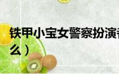 铁甲小宝女警察扮演者（铁甲小宝女警察叫什么）