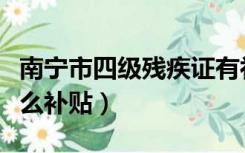 南宁市四级残疾证有补贴吗（四级残疾证有什么补贴）