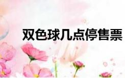 双色球几点停售票（双色球几点停售）
