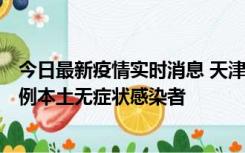 今日最新疫情实时消息 天津昨日新增2例本土确诊病例和35例本土无症状感染者